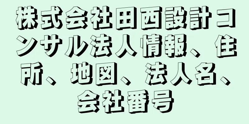 株式会社田西設計コンサル法人情報、住所、地図、法人名、会社番号