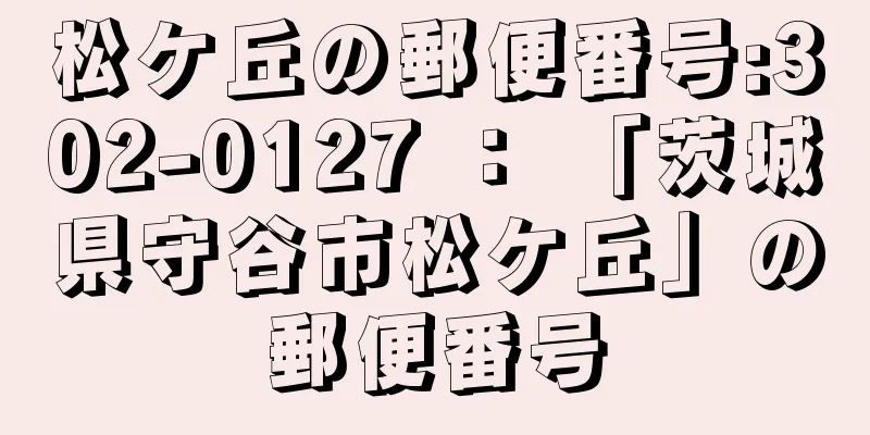 松ケ丘の郵便番号:302-0127 ： 「茨城県守谷市松ケ丘」の郵便番号