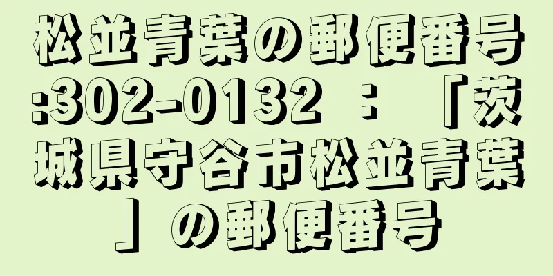 松並青葉の郵便番号:302-0132 ： 「茨城県守谷市松並青葉」の郵便番号