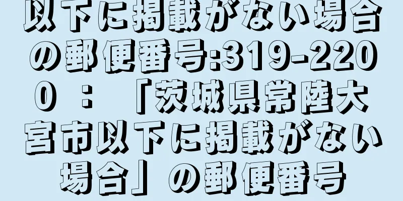 以下に掲載がない場合の郵便番号:319-2200 ： 「茨城県常陸大宮市以下に掲載がない場合」の郵便番号