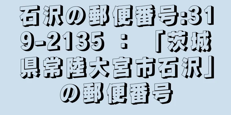 石沢の郵便番号:319-2135 ： 「茨城県常陸大宮市石沢」の郵便番号