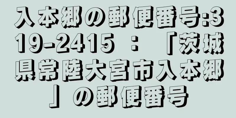 入本郷の郵便番号:319-2415 ： 「茨城県常陸大宮市入本郷」の郵便番号