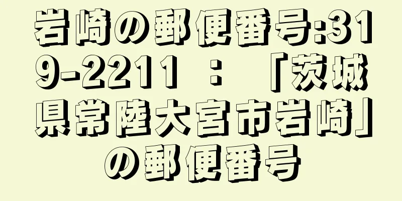 岩崎の郵便番号:319-2211 ： 「茨城県常陸大宮市岩崎」の郵便番号