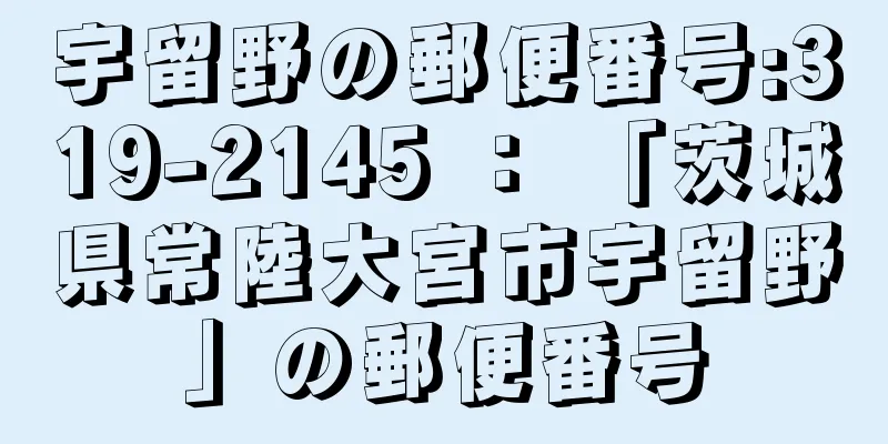 宇留野の郵便番号:319-2145 ： 「茨城県常陸大宮市宇留野」の郵便番号