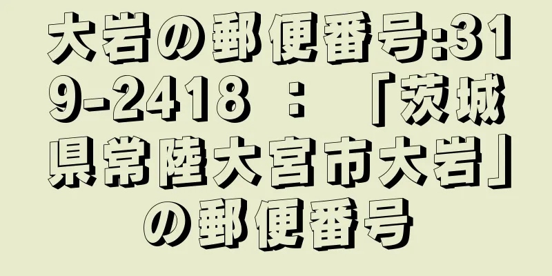 大岩の郵便番号:319-2418 ： 「茨城県常陸大宮市大岩」の郵便番号