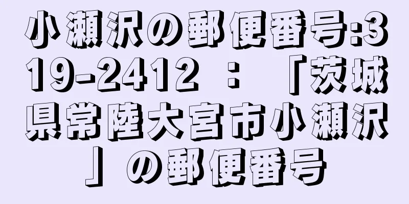 小瀬沢の郵便番号:319-2412 ： 「茨城県常陸大宮市小瀬沢」の郵便番号