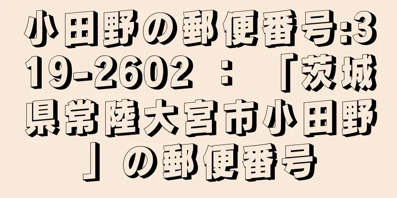 小田野の郵便番号:319-2602 ： 「茨城県常陸大宮市小田野」の郵便番号