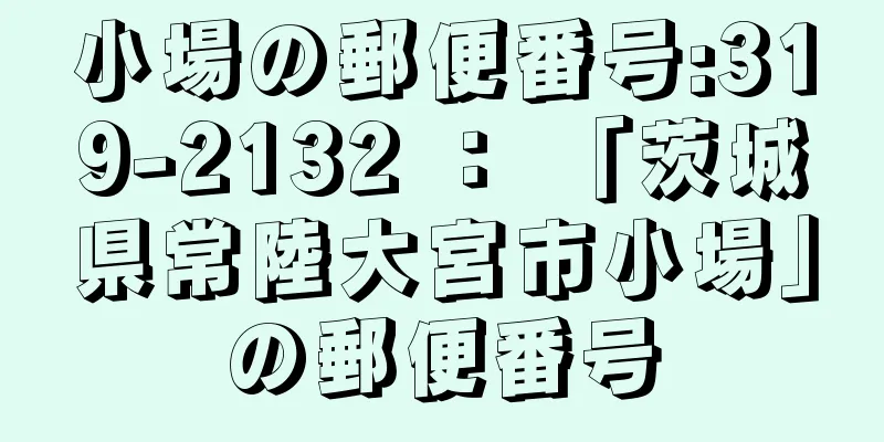 小場の郵便番号:319-2132 ： 「茨城県常陸大宮市小場」の郵便番号