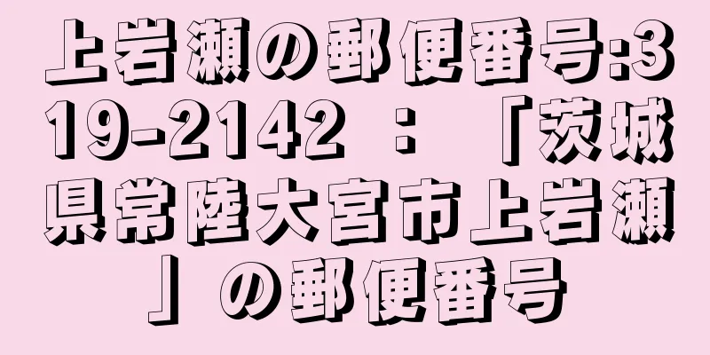 上岩瀬の郵便番号:319-2142 ： 「茨城県常陸大宮市上岩瀬」の郵便番号