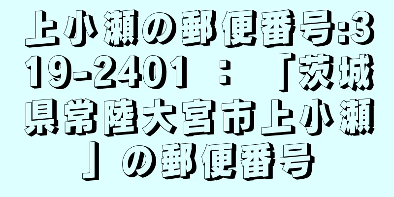 上小瀬の郵便番号:319-2401 ： 「茨城県常陸大宮市上小瀬」の郵便番号