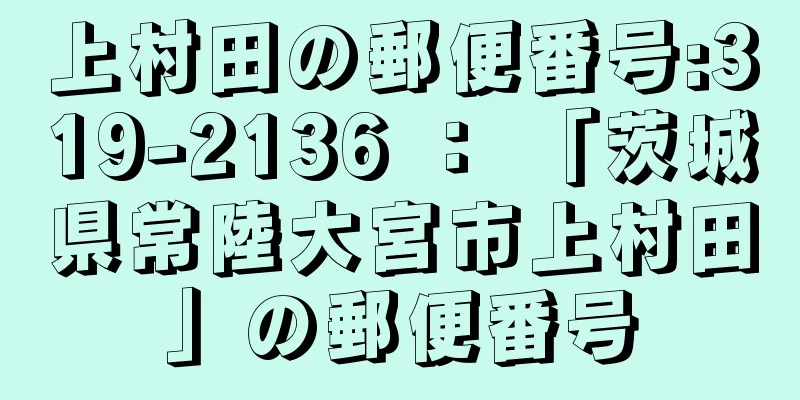 上村田の郵便番号:319-2136 ： 「茨城県常陸大宮市上村田」の郵便番号