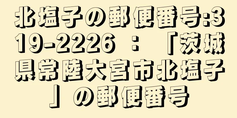 北塩子の郵便番号:319-2226 ： 「茨城県常陸大宮市北塩子」の郵便番号