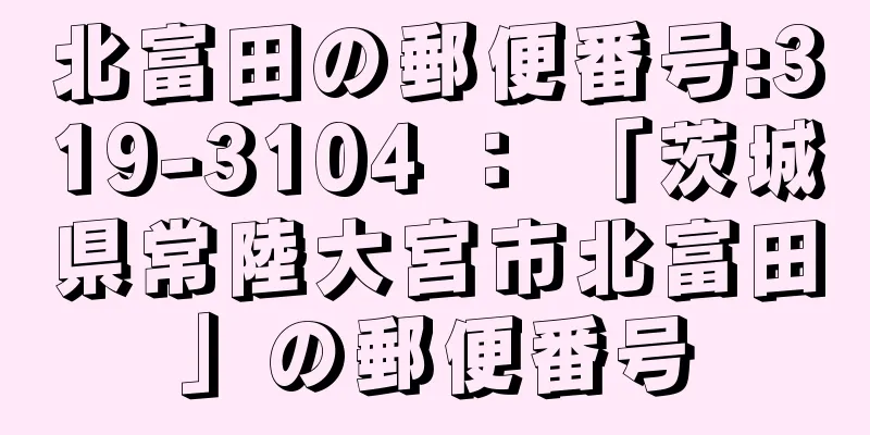 北富田の郵便番号:319-3104 ： 「茨城県常陸大宮市北富田」の郵便番号