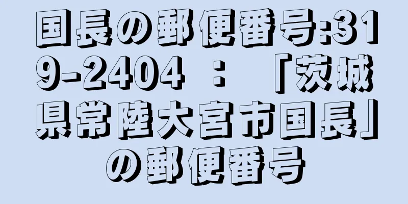 国長の郵便番号:319-2404 ： 「茨城県常陸大宮市国長」の郵便番号