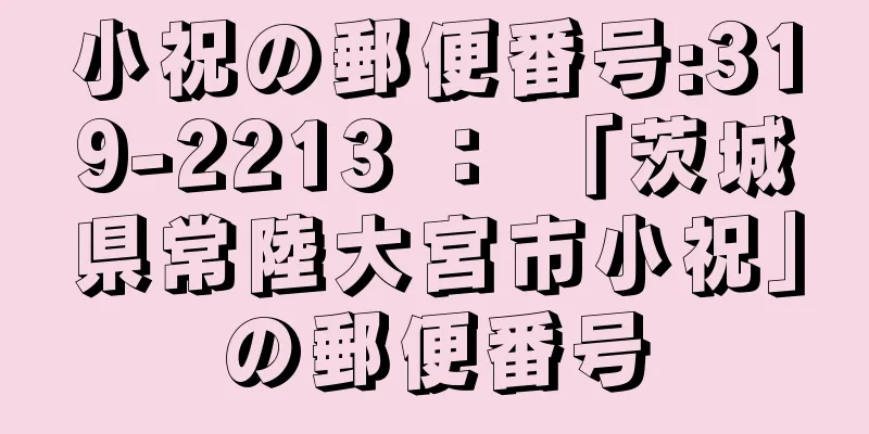 小祝の郵便番号:319-2213 ： 「茨城県常陸大宮市小祝」の郵便番号