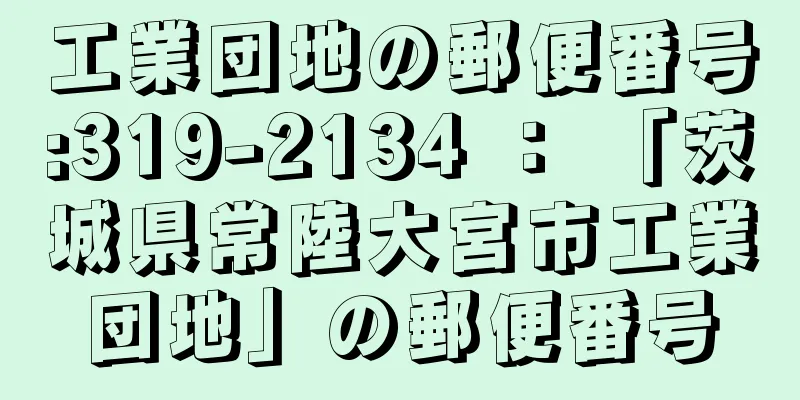 工業団地の郵便番号:319-2134 ： 「茨城県常陸大宮市工業団地」の郵便番号