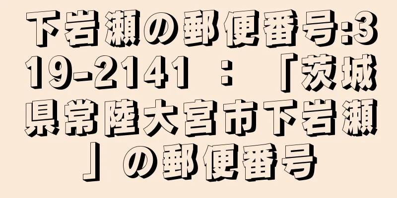 下岩瀬の郵便番号:319-2141 ： 「茨城県常陸大宮市下岩瀬」の郵便番号