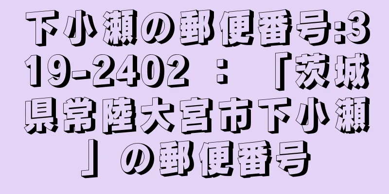 下小瀬の郵便番号:319-2402 ： 「茨城県常陸大宮市下小瀬」の郵便番号