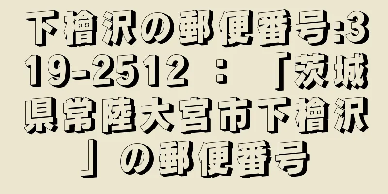 下檜沢の郵便番号:319-2512 ： 「茨城県常陸大宮市下檜沢」の郵便番号