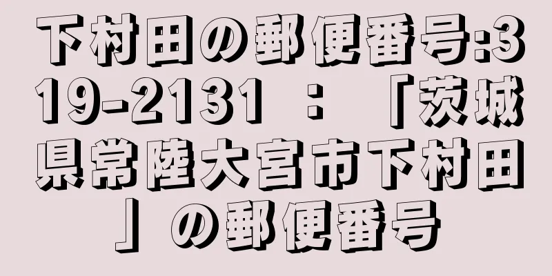 下村田の郵便番号:319-2131 ： 「茨城県常陸大宮市下村田」の郵便番号