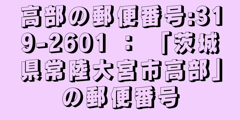 高部の郵便番号:319-2601 ： 「茨城県常陸大宮市高部」の郵便番号