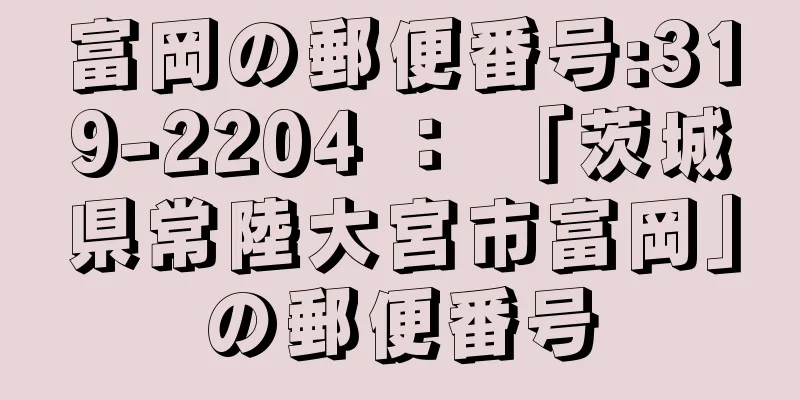 富岡の郵便番号:319-2204 ： 「茨城県常陸大宮市富岡」の郵便番号