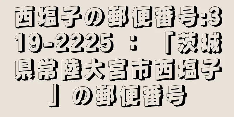 西塩子の郵便番号:319-2225 ： 「茨城県常陸大宮市西塩子」の郵便番号