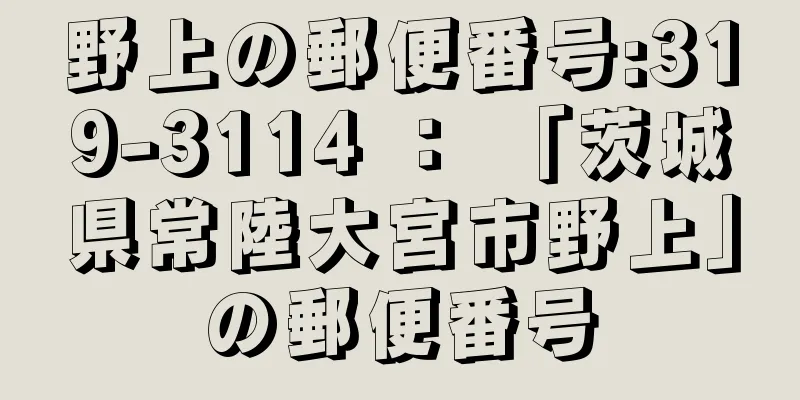 野上の郵便番号:319-3114 ： 「茨城県常陸大宮市野上」の郵便番号