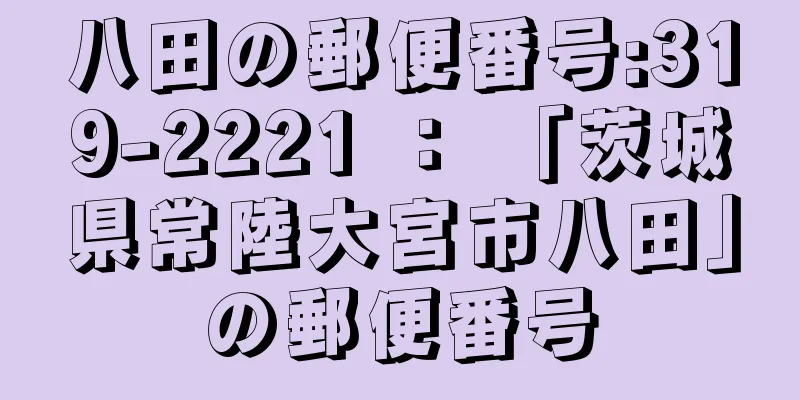 八田の郵便番号:319-2221 ： 「茨城県常陸大宮市八田」の郵便番号