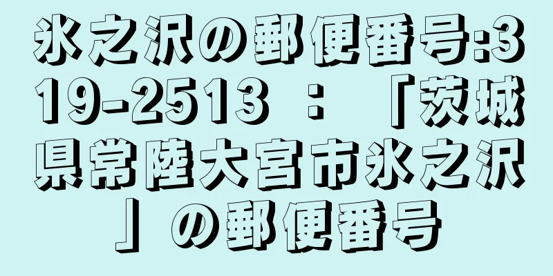 氷之沢の郵便番号:319-2513 ： 「茨城県常陸大宮市氷之沢」の郵便番号