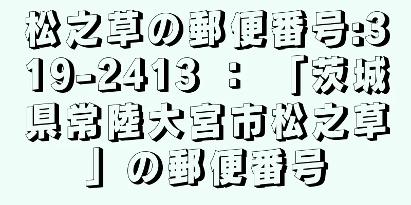 松之草の郵便番号:319-2413 ： 「茨城県常陸大宮市松之草」の郵便番号