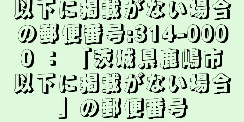 以下に掲載がない場合の郵便番号:314-0000 ： 「茨城県鹿嶋市以下に掲載がない場合」の郵便番号