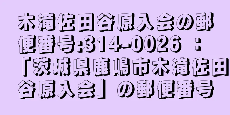 木滝佐田谷原入会の郵便番号:314-0026 ： 「茨城県鹿嶋市木滝佐田谷原入会」の郵便番号