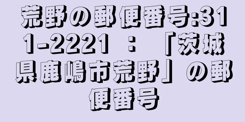 荒野の郵便番号:311-2221 ： 「茨城県鹿嶋市荒野」の郵便番号