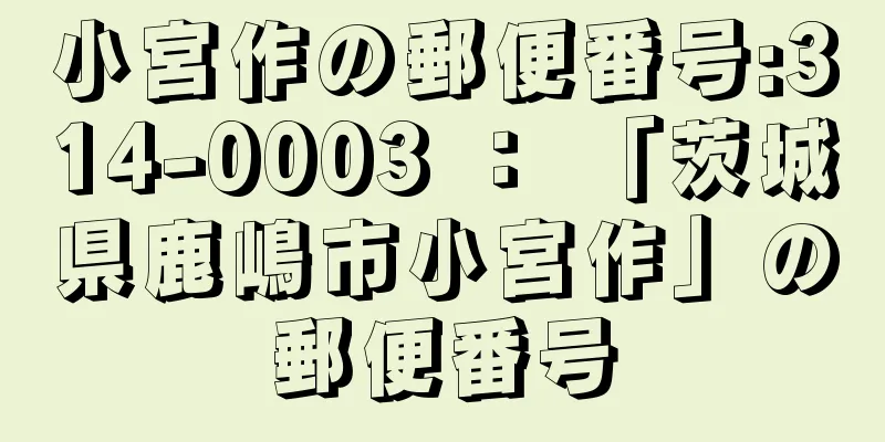 小宮作の郵便番号:314-0003 ： 「茨城県鹿嶋市小宮作」の郵便番号