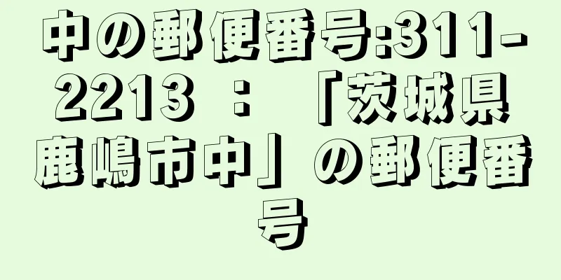 中の郵便番号:311-2213 ： 「茨城県鹿嶋市中」の郵便番号