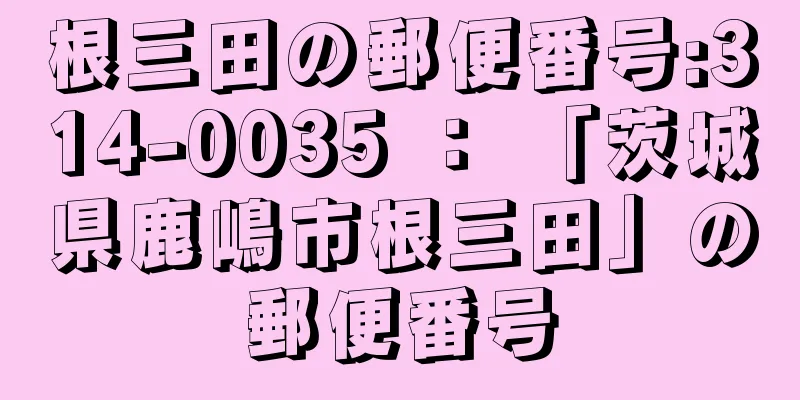 根三田の郵便番号:314-0035 ： 「茨城県鹿嶋市根三田」の郵便番号