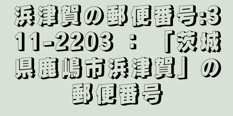 浜津賀の郵便番号:311-2203 ： 「茨城県鹿嶋市浜津賀」の郵便番号