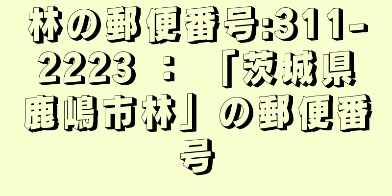 林の郵便番号:311-2223 ： 「茨城県鹿嶋市林」の郵便番号