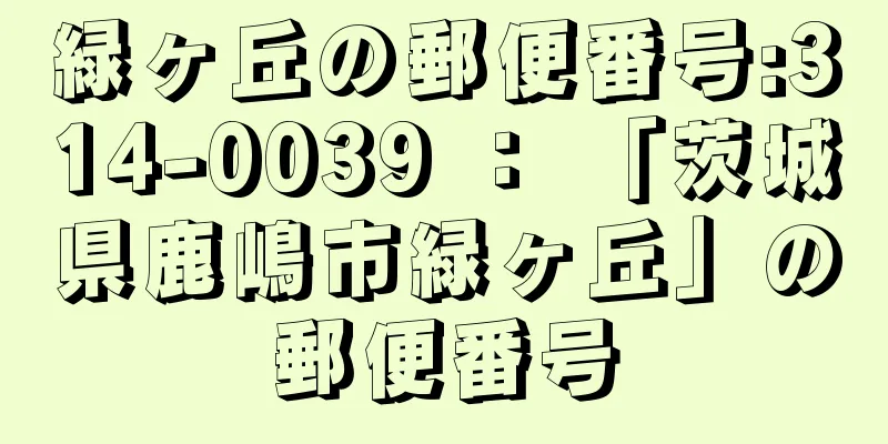 緑ヶ丘の郵便番号:314-0039 ： 「茨城県鹿嶋市緑ヶ丘」の郵便番号