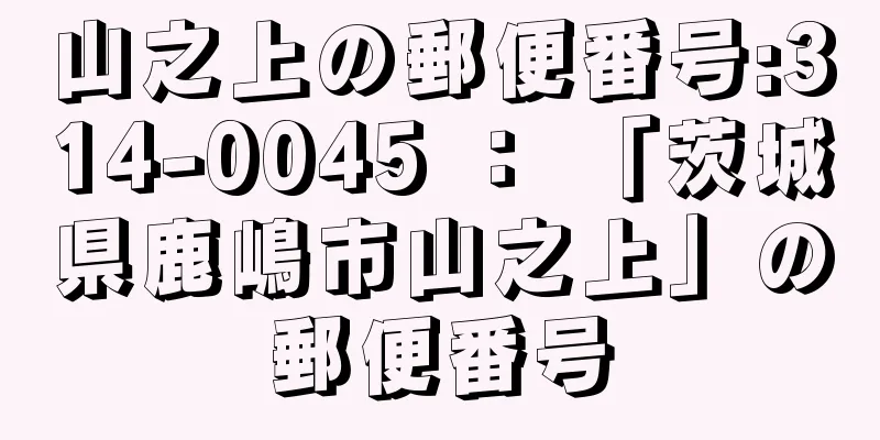 山之上の郵便番号:314-0045 ： 「茨城県鹿嶋市山之上」の郵便番号
