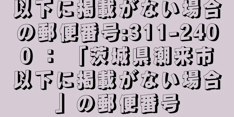 以下に掲載がない場合の郵便番号:311-2400 ： 「茨城県潮来市以下に掲載がない場合」の郵便番号