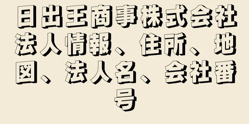日出王商事株式会社法人情報、住所、地図、法人名、会社番号