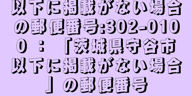 以下に掲載がない場合の郵便番号:302-0100 ： 「茨城県守谷市以下に掲載がない場合」の郵便番号