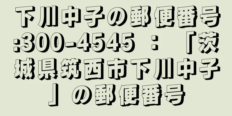 下川中子の郵便番号:300-4545 ： 「茨城県筑西市下川中子」の郵便番号