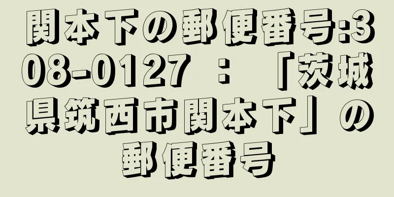 関本下の郵便番号:308-0127 ： 「茨城県筑西市関本下」の郵便番号