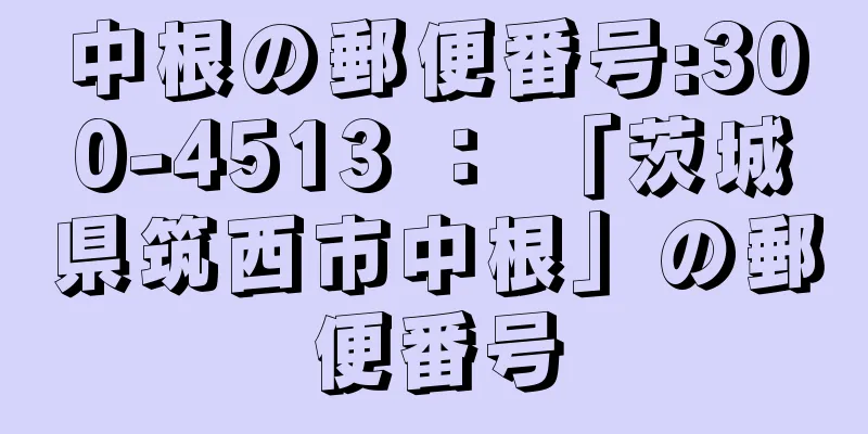 中根の郵便番号:300-4513 ： 「茨城県筑西市中根」の郵便番号