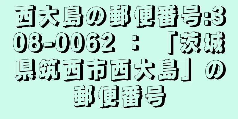 西大島の郵便番号:308-0062 ： 「茨城県筑西市西大島」の郵便番号