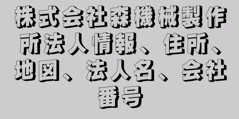 株式会社森機械製作所法人情報、住所、地図、法人名、会社番号