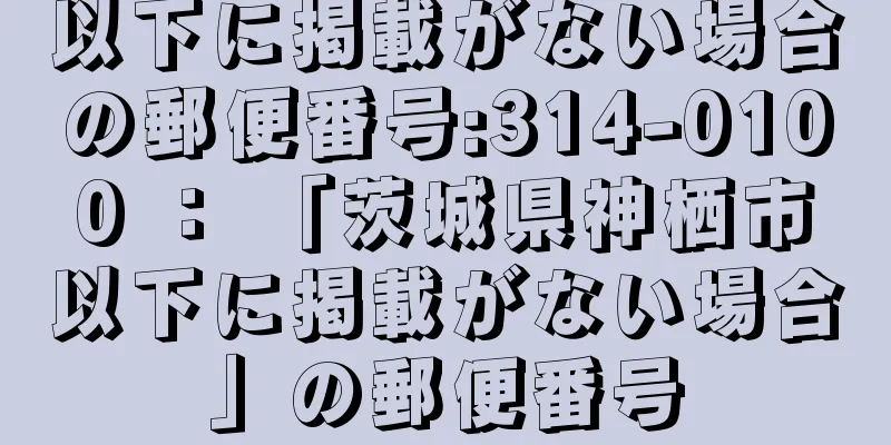 以下に掲載がない場合の郵便番号:314-0100 ： 「茨城県神栖市以下に掲載がない場合」の郵便番号